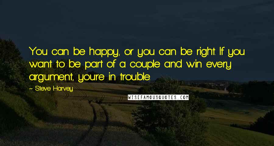 Steve Harvey quotes: You can be happy, or you can be right. If you want to be part of a couple and win every argument, you're in trouble.