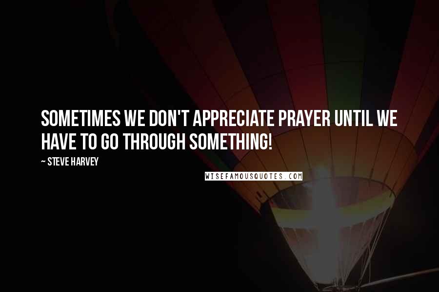 Steve Harvey quotes: Sometimes we don't appreciate Prayer until we have to go through something!