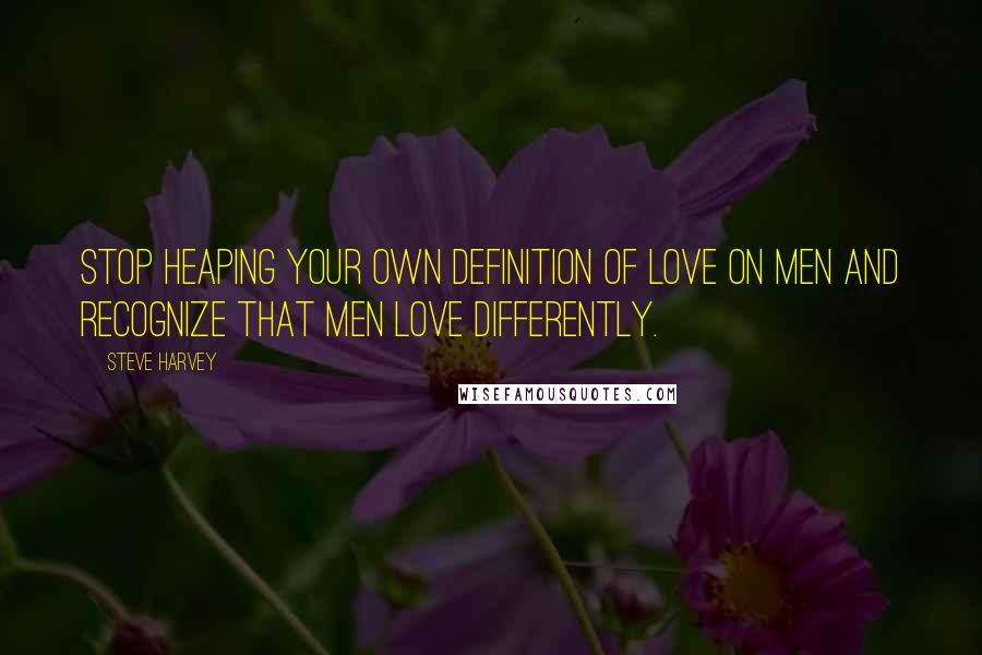 Steve Harvey quotes: Stop heaping your own definition of love on men and recognize that men love differently.
