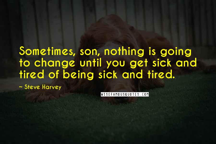 Steve Harvey quotes: Sometimes, son, nothing is going to change until you get sick and tired of being sick and tired.