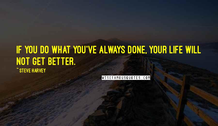 Steve Harvey quotes: If you do what you've always done, your life will not get better.