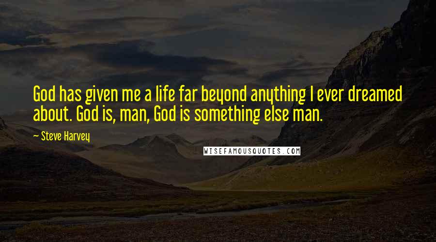 Steve Harvey quotes: God has given me a life far beyond anything I ever dreamed about. God is, man, God is something else man.