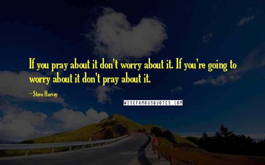 Steve Harvey quotes: If you pray about it don't worry about it. If you're going to worry about it don't pray about it.