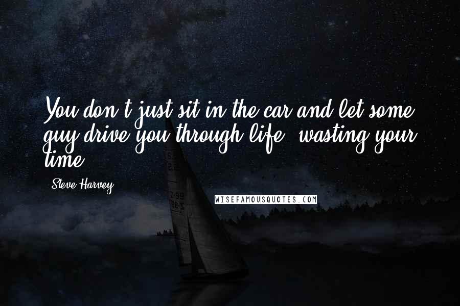Steve Harvey quotes: You don't just sit in the car and let some guy drive you through life, wasting your time.