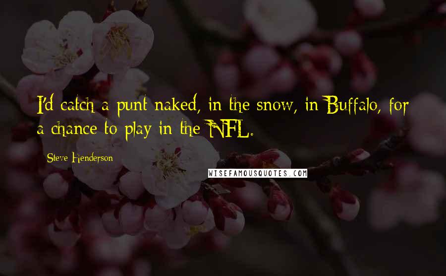 Steve Henderson quotes: I'd catch a punt naked, in the snow, in Buffalo, for a chance to play in the NFL.