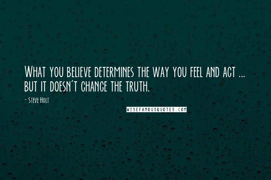 Steve Holt quotes: What you believe determines the way you feel and act ... but it doesn't change the truth.