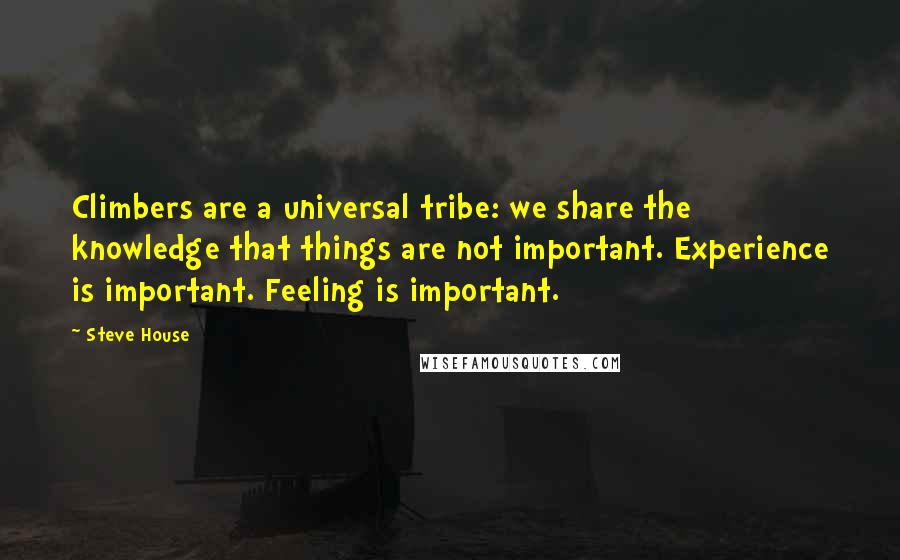 Steve House quotes: Climbers are a universal tribe: we share the knowledge that things are not important. Experience is important. Feeling is important.