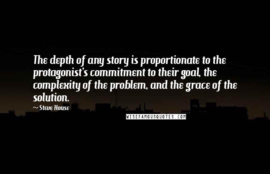 Steve House quotes: The depth of any story is proportionate to the protagonist's commitment to their goal, the complexity of the problem, and the grace of the solution.