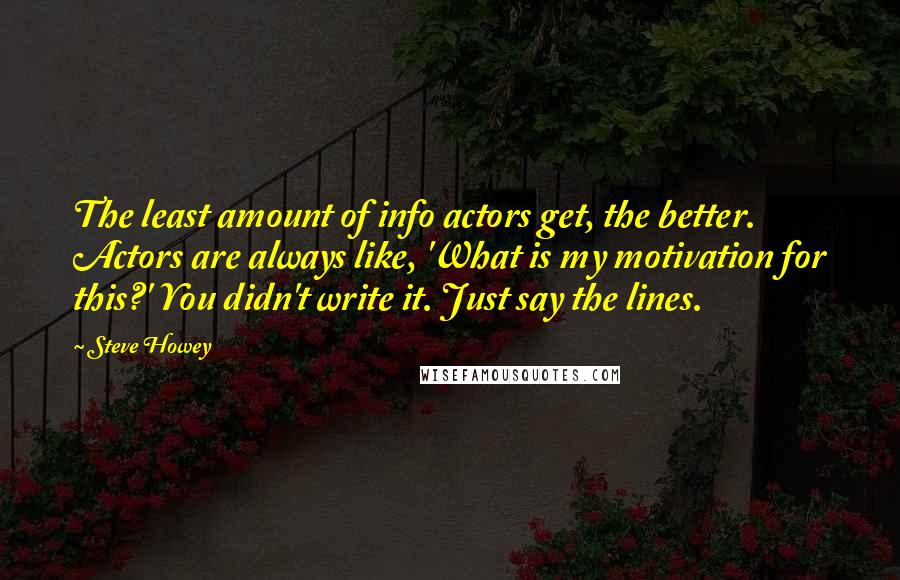 Steve Howey quotes: The least amount of info actors get, the better. Actors are always like, 'What is my motivation for this?' You didn't write it. Just say the lines.