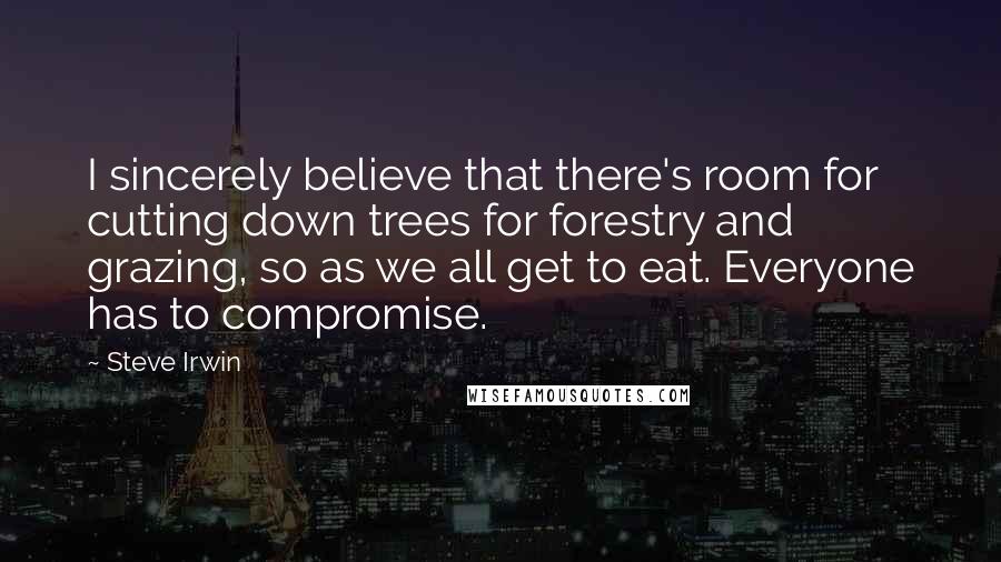 Steve Irwin quotes: I sincerely believe that there's room for cutting down trees for forestry and grazing, so as we all get to eat. Everyone has to compromise.