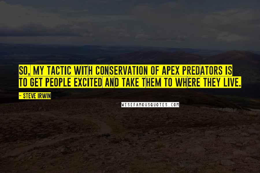 Steve Irwin quotes: So, my tactic with conservation of apex predators is to get people excited and take them to where they live.