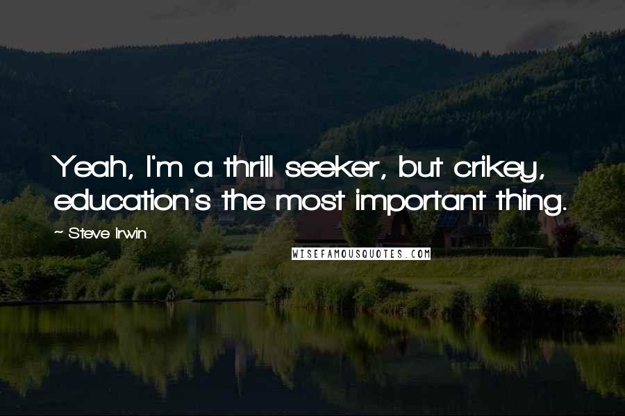 Steve Irwin quotes: Yeah, I'm a thrill seeker, but crikey, education's the most important thing.