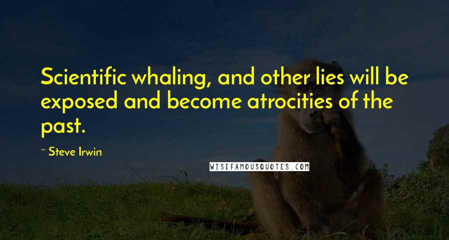 Steve Irwin quotes: Scientific whaling, and other lies will be exposed and become atrocities of the past.