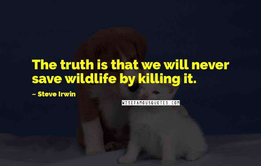 Steve Irwin quotes: The truth is that we will never save wildlife by killing it.