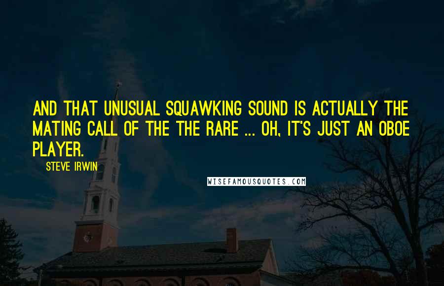 Steve Irwin quotes: And that unusual squawking sound is actually the mating call of the the rare ... oh, it's just an oboe player.