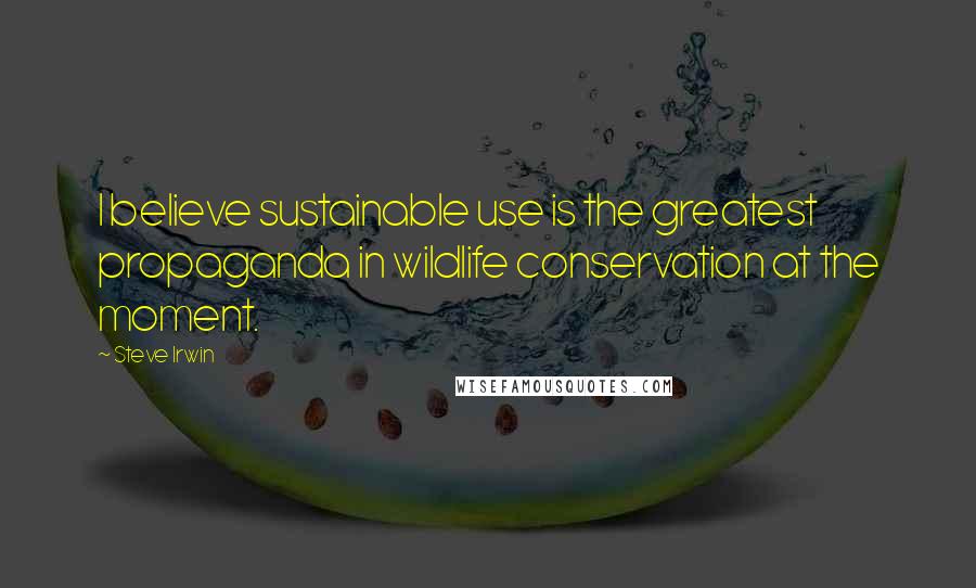 Steve Irwin quotes: I believe sustainable use is the greatest propaganda in wildlife conservation at the moment.