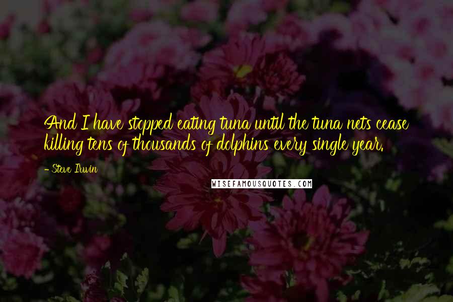 Steve Irwin quotes: And I have stopped eating tuna until the tuna nets cease killing tens of thousands of dolphins every single year.