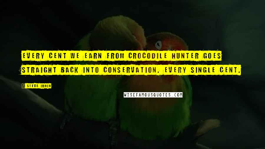 Steve Irwin quotes: Every cent we earn from Crocodile Hunter goes straight back into conservation. Every single cent.