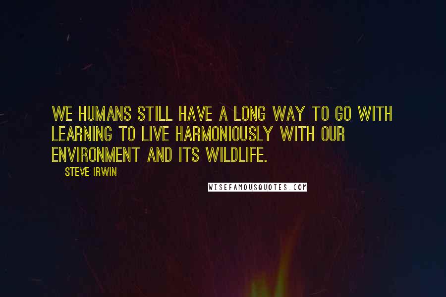 Steve Irwin quotes: We humans still have a long way to go with learning to live harmoniously with our environment and its wildlife.