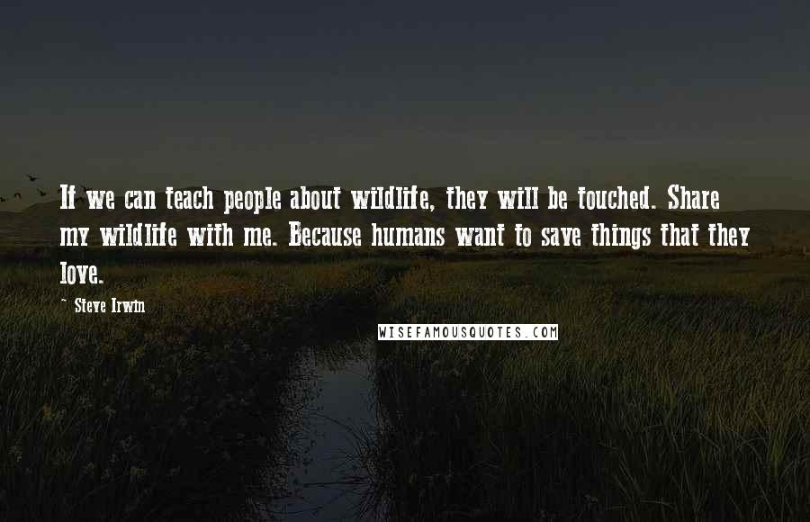 Steve Irwin quotes: If we can teach people about wildlife, they will be touched. Share my wildlife with me. Because humans want to save things that they love.