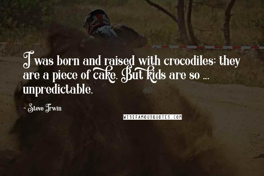 Steve Irwin quotes: I was born and raised with crocodiles; they are a piece of cake. But kids are so ... unpredictable.