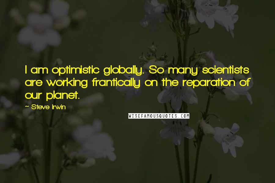 Steve Irwin quotes: I am optimistic globally. So many scientists are working frantically on the reparation of our planet.