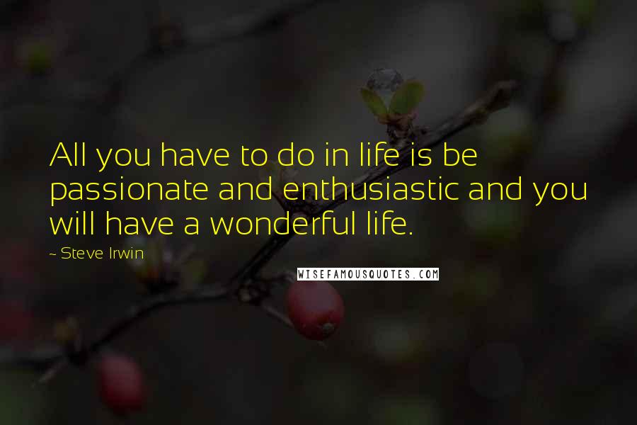 Steve Irwin quotes: All you have to do in life is be passionate and enthusiastic and you will have a wonderful life.