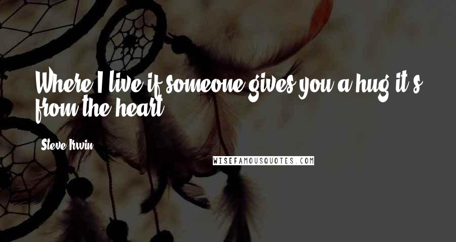 Steve Irwin quotes: Where I live if someone gives you a hug it's from the heart.