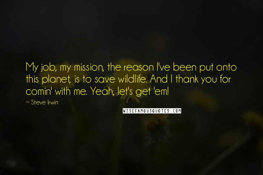 Steve Irwin quotes: My job, my mission, the reason I've been put onto this planet, is to save wildlife. And I thank you for comin' with me. Yeah, let's get 'em!