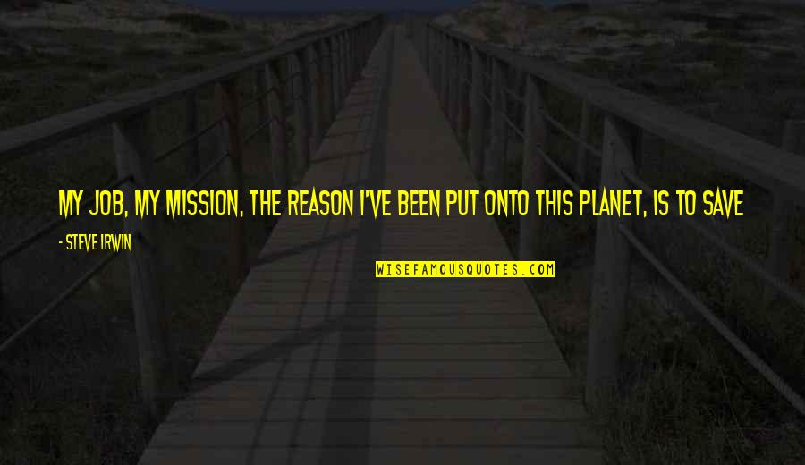 Steve Irwin Quotes By Steve Irwin: My job, my mission, the reason I've been Steve Irwin Quotes By Steve Irwin: My job, my mission, the reason I've been