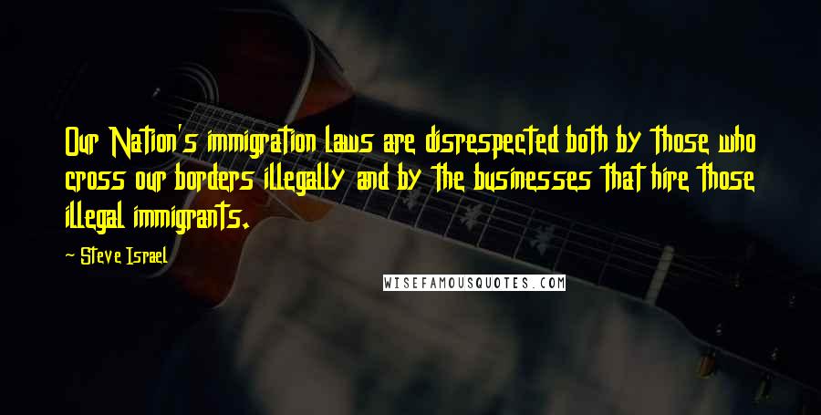 Steve Israel quotes: Our Nation's immigration laws are disrespected both by those who cross our borders illegally and by the businesses that hire those illegal immigrants.