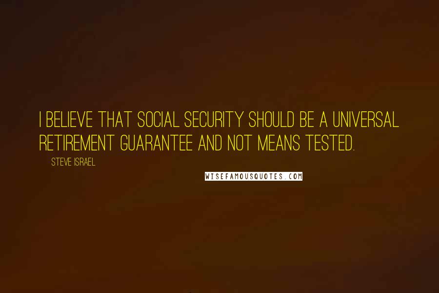 Steve Israel quotes: I believe that social security should be a universal retirement guarantee and not means tested.