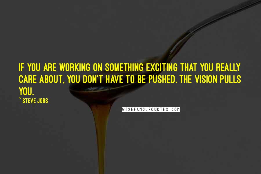 Steve Jobs quotes: If you are working on something exciting that you really care about, you don't have to be pushed. The vision pulls you.