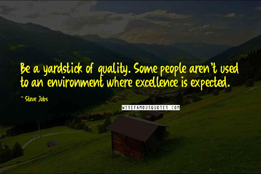 Steve Jobs quotes: Be a yardstick of quality. Some people aren't used to an environment where excellence is expected.