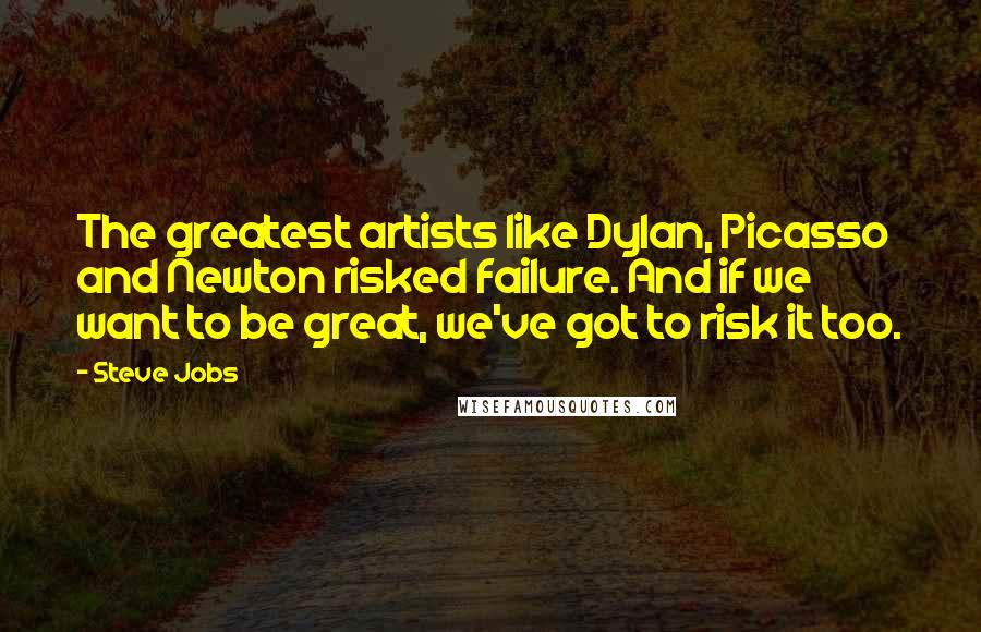 Steve Jobs quotes: The greatest artists like Dylan, Picasso and Newton risked failure. And if we want to be great, we've got to risk it too.
