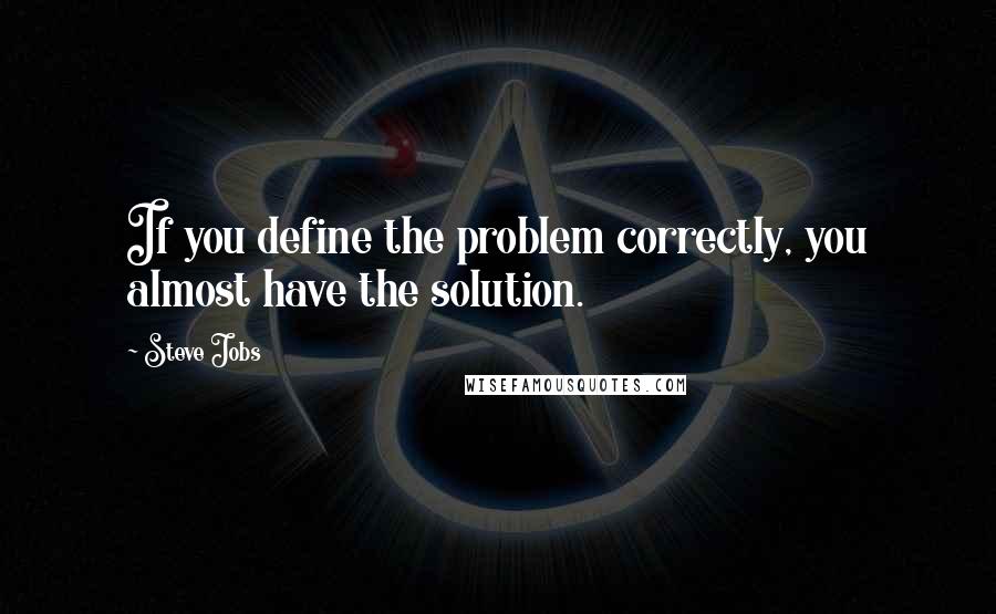 Steve Jobs quotes: If you define the problem correctly, you almost have the solution.