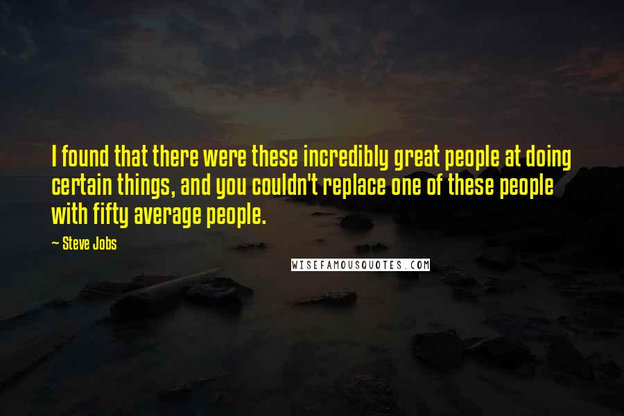 Steve Jobs quotes: I found that there were these incredibly great people at doing certain things, and you couldn't replace one of these people with fifty average people.