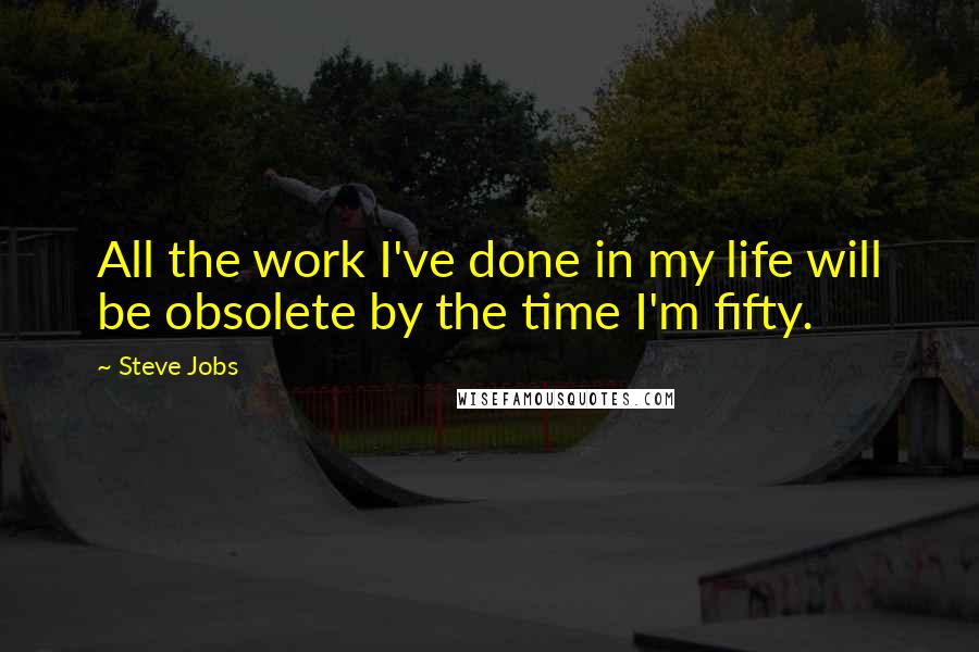 Steve Jobs quotes: All the work I've done in my life will be obsolete by the time I'm fifty.