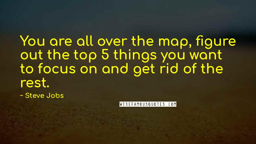 Steve Jobs quotes: You are all over the map, figure out the top 5 things you want to focus on and get rid of the rest.