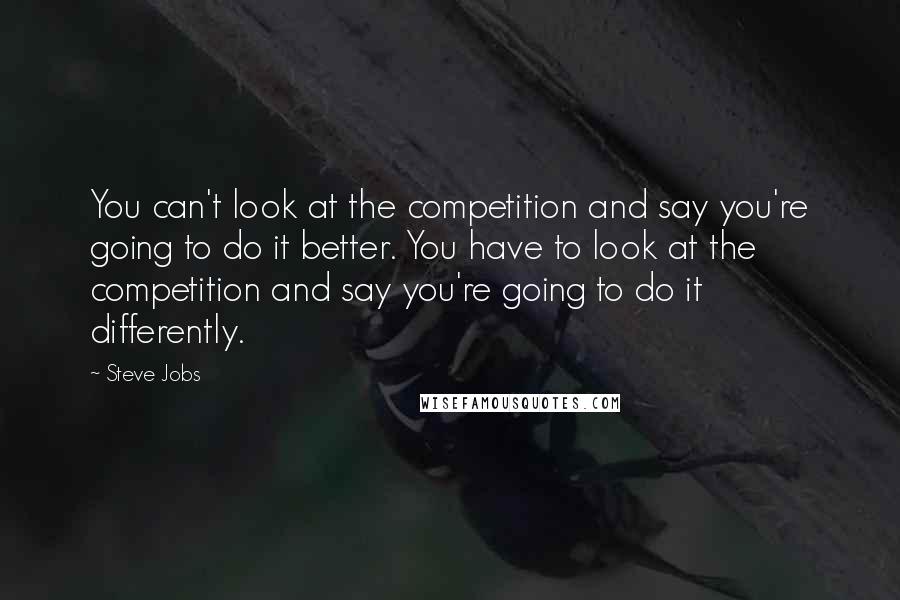 Steve Jobs quotes: You can't look at the competition and say you're going to do it better. You have to look at the competition and say you're going to do it differently.