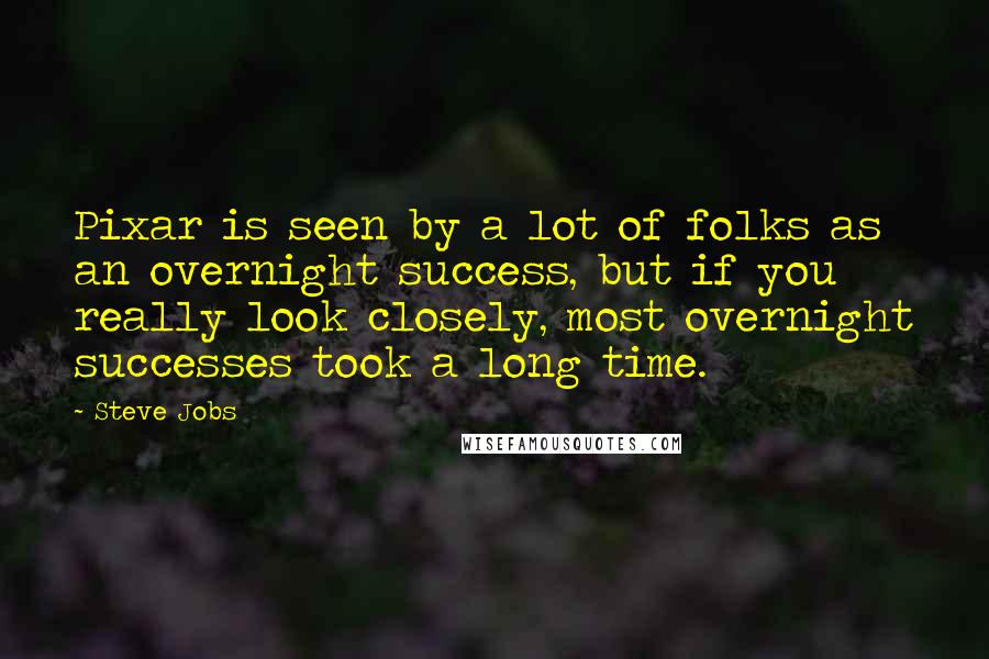 Steve Jobs quotes: Pixar is seen by a lot of folks as an overnight success, but if you really look closely, most overnight successes took a long time.