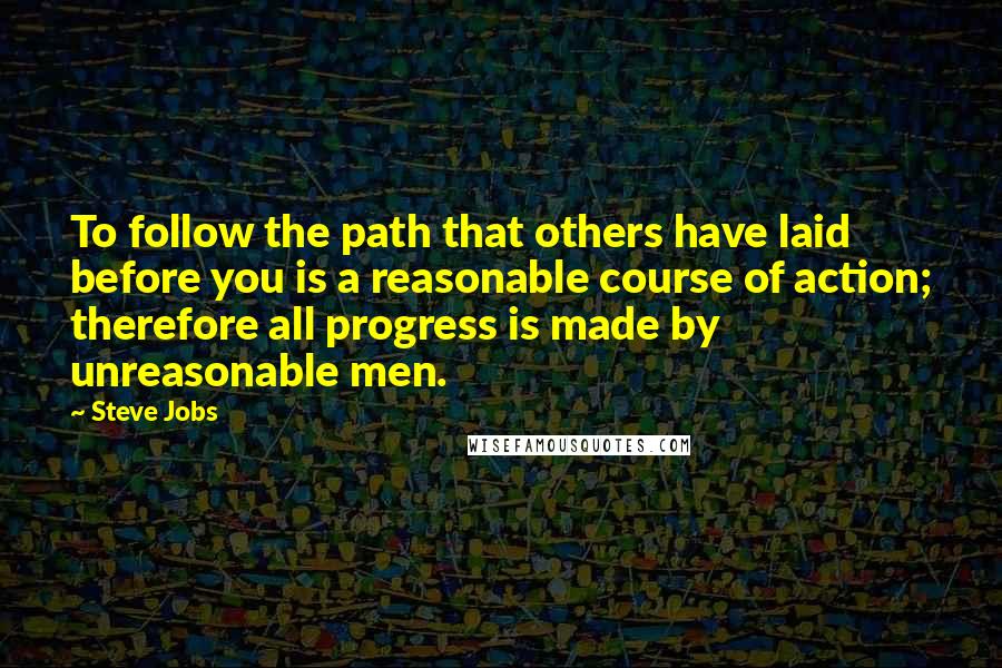 Steve Jobs quotes: To follow the path that others have laid before you is a reasonable course of action; therefore all progress is made by unreasonable men.