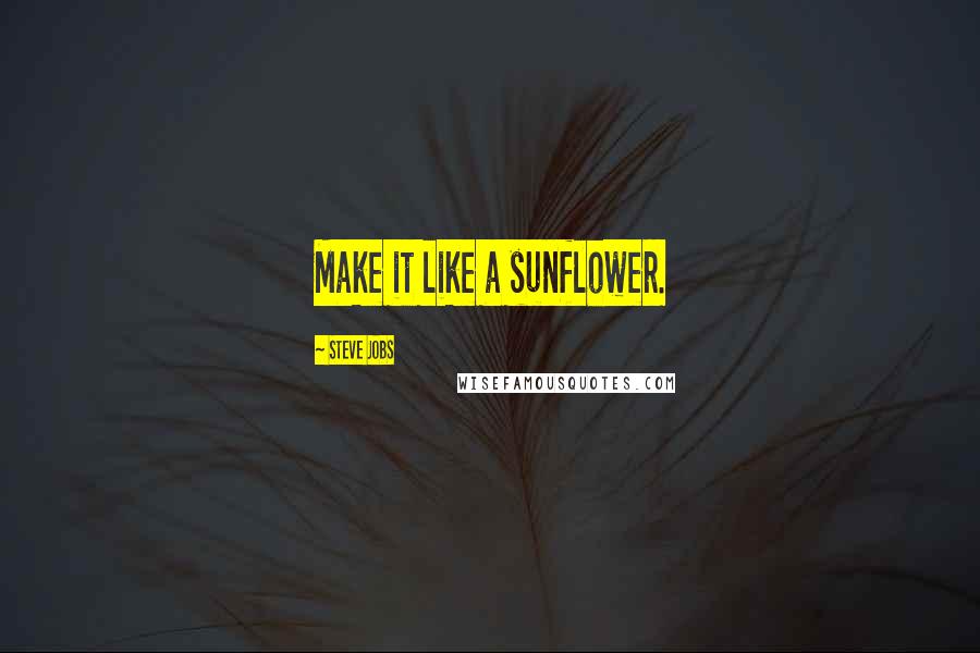 Steve Jobs quotes: Make it like a sunflower.