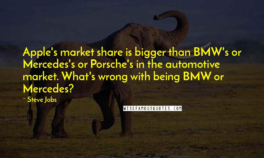 Steve Jobs quotes: Apple's market share is bigger than BMW's or Mercedes's or Porsche's in the automotive market. What's wrong with being BMW or Mercedes?