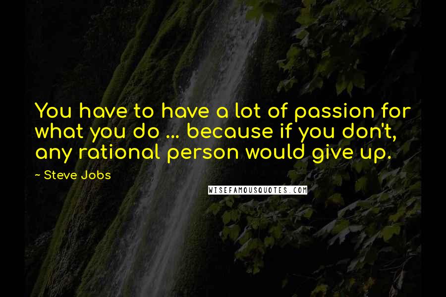 Steve Jobs quotes: You have to have a lot of passion for what you do ... because if you don't, any rational person would give up.