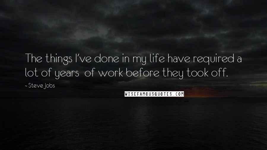 Steve Jobs quotes: The things I've done in my life have required a lot of years of work before they took off.