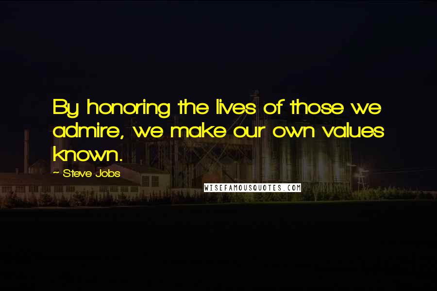 Steve Jobs quotes: By honoring the lives of those we admire, we make our own values known.