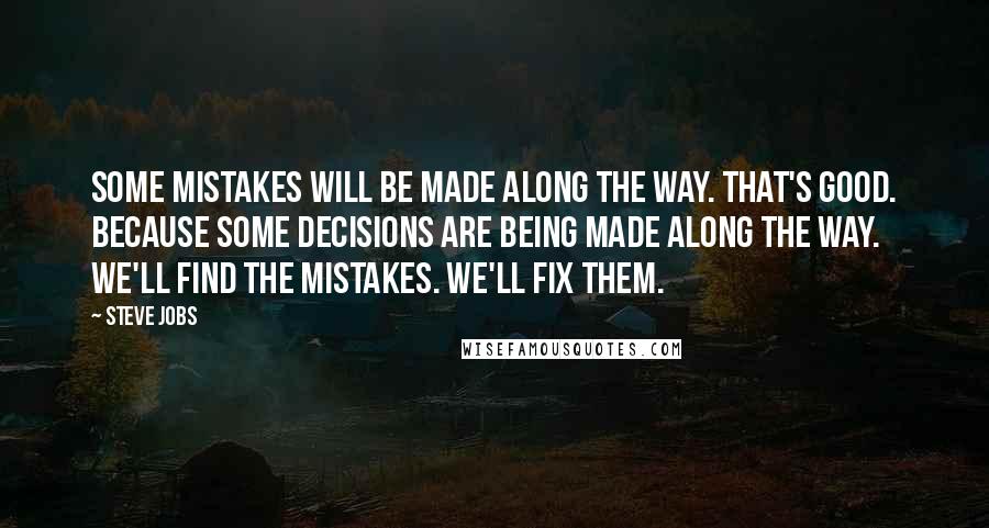 Steve Jobs quotes: Some mistakes will be made along the way. That's good. Because some decisions are being made along the way. We'll find the mistakes. We'll fix them.