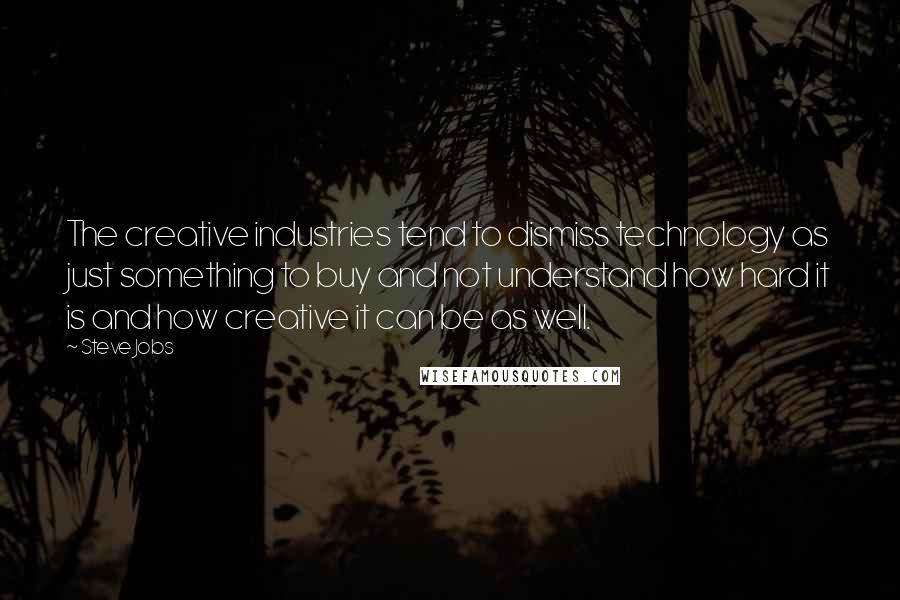 Steve Jobs quotes: The creative industries tend to dismiss technology as just something to buy and not understand how hard it is and how creative it can be as well.