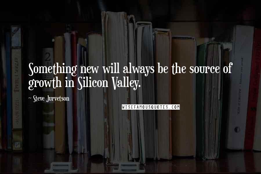 Steve Jurvetson quotes: Something new will always be the source of growth in Silicon Valley.